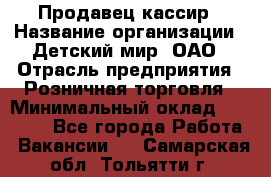 Продавец-кассир › Название организации ­ Детский мир, ОАО › Отрасль предприятия ­ Розничная торговля › Минимальный оклад ­ 28 000 - Все города Работа » Вакансии   . Самарская обл.,Тольятти г.